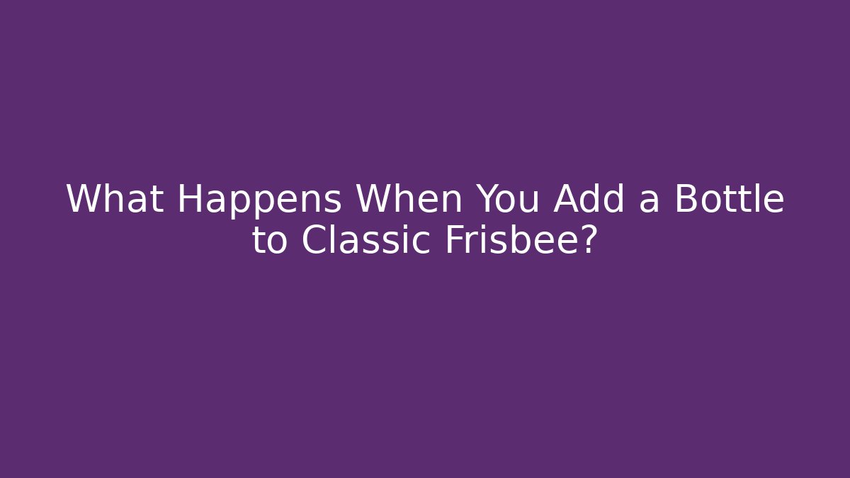 What Happens When You Add a Bottle to Classic Frisbee?