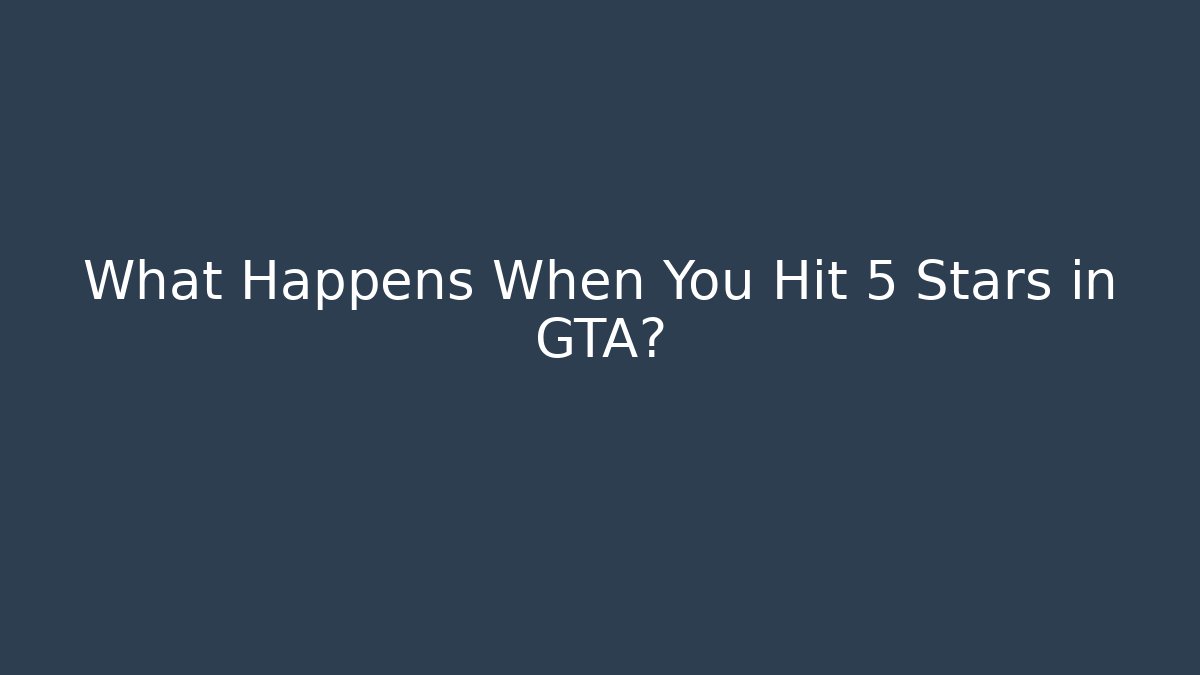 What Happens When You Hit 5 Stars in GTA?