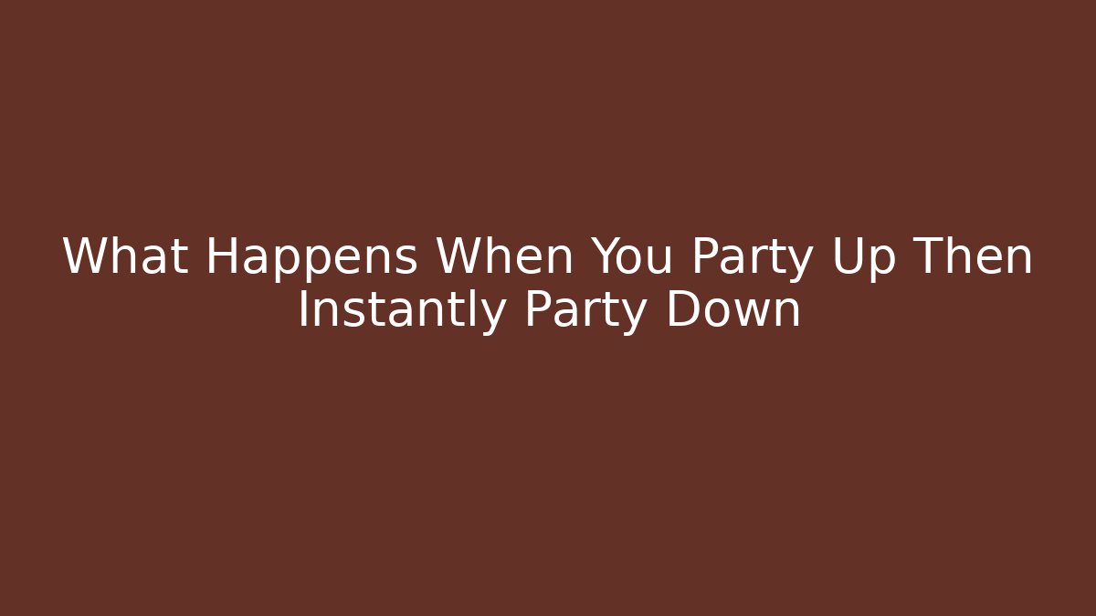 What Happens When You Party Up Then Instantly Party Down