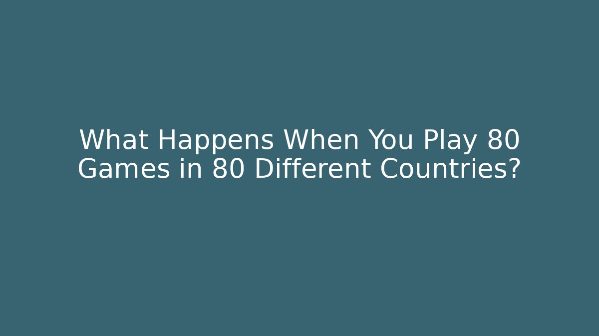 What Happens When You Play 80 Games in 80 Different Countries?