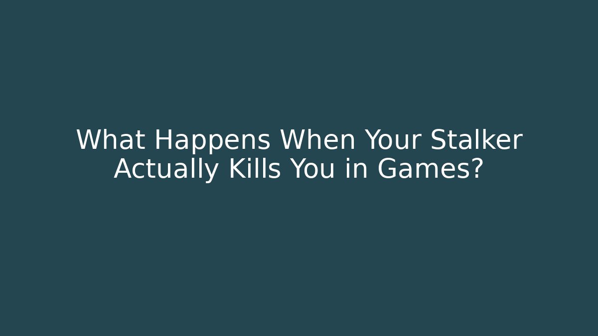 What Happens When Your Stalker Actually Kills You in Games?