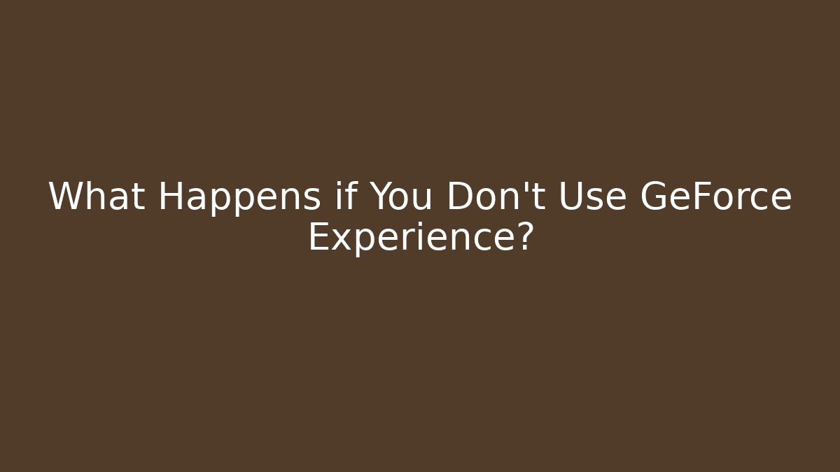What Happens if You Don't Use GeForce Experience?