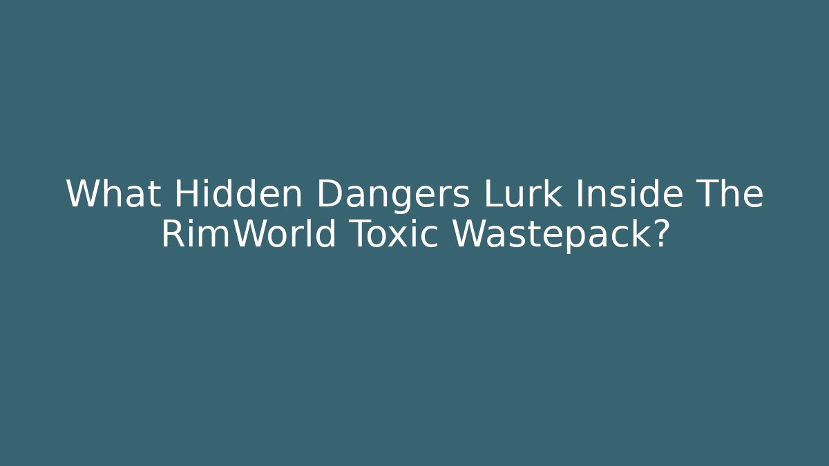 What Hidden Dangers Lurk Inside The RimWorld Toxic Wastepack?