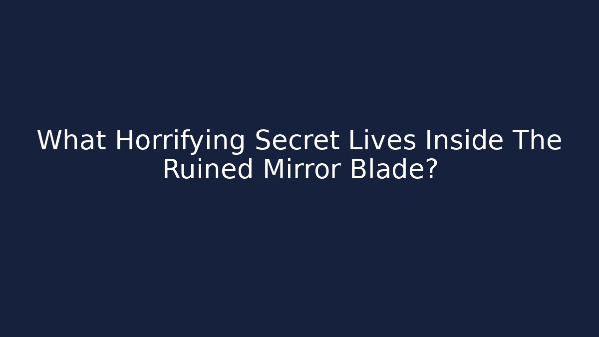 What Horrifying Secret Lives Inside The Ruined Mirror Blade?