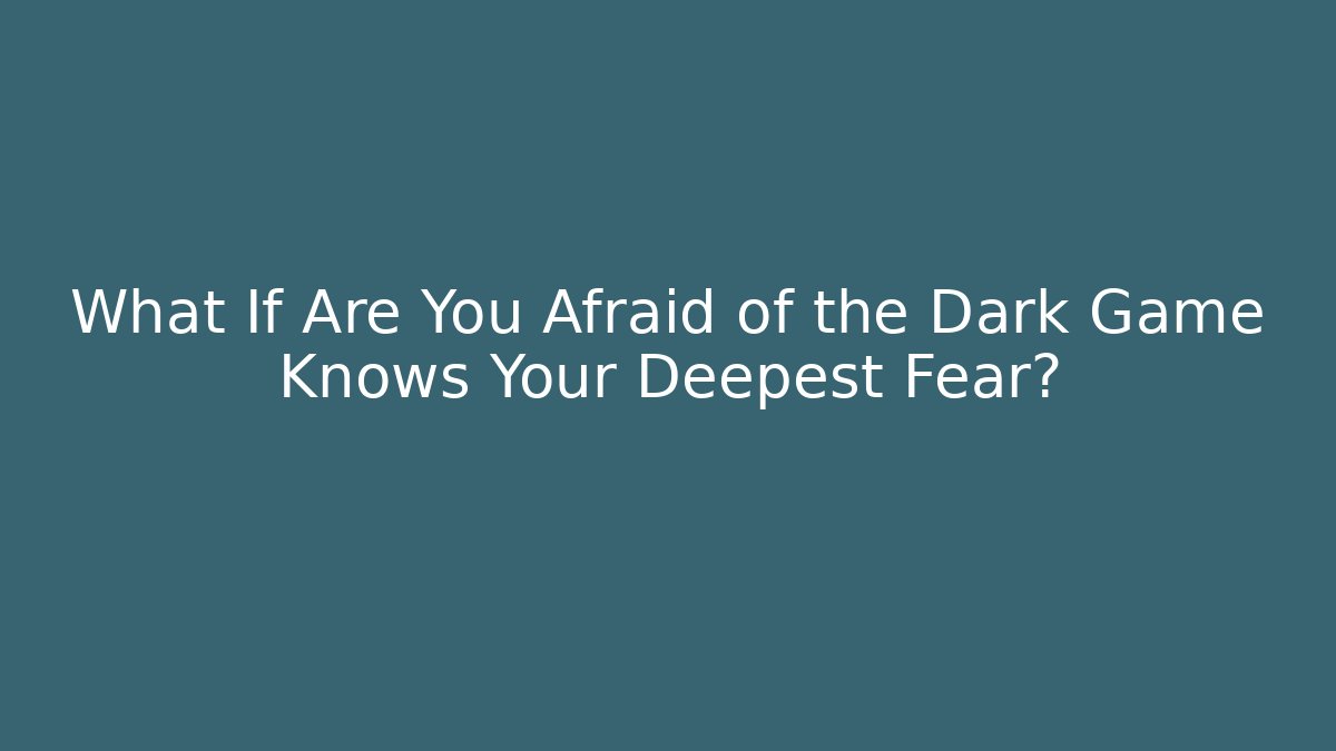 What If Are You Afraid of the Dark Game Knows Your Deepest Fear?