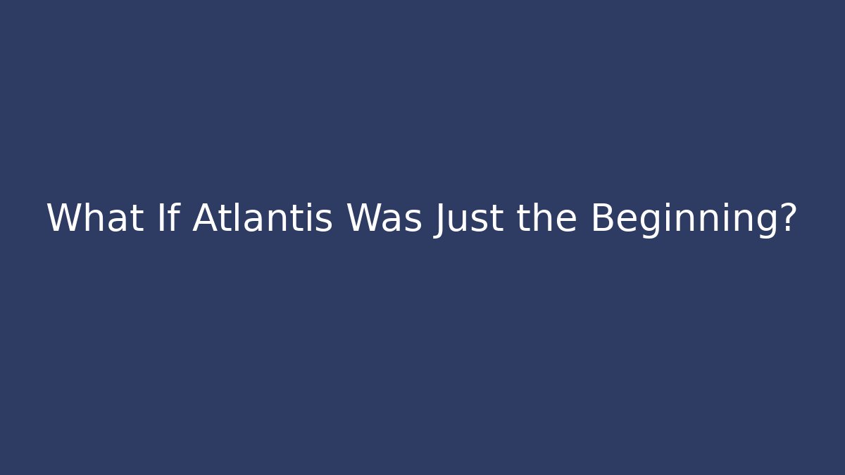 What If Atlantis Was Just the Beginning?
