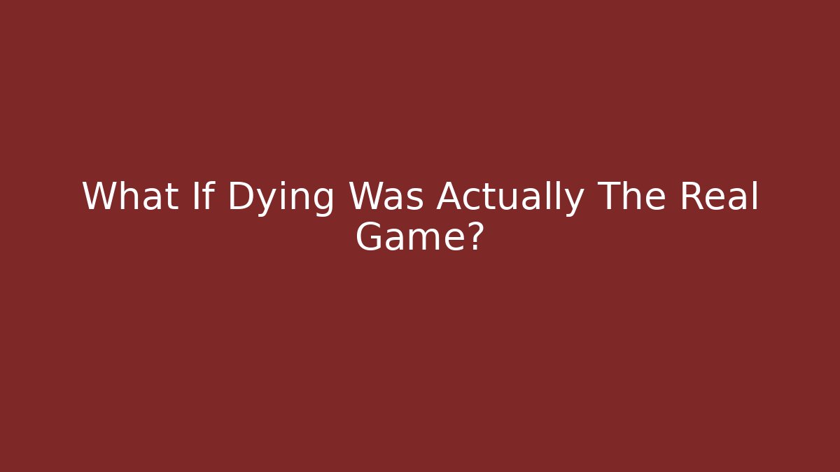 What If Dying Was Actually The Real Game?