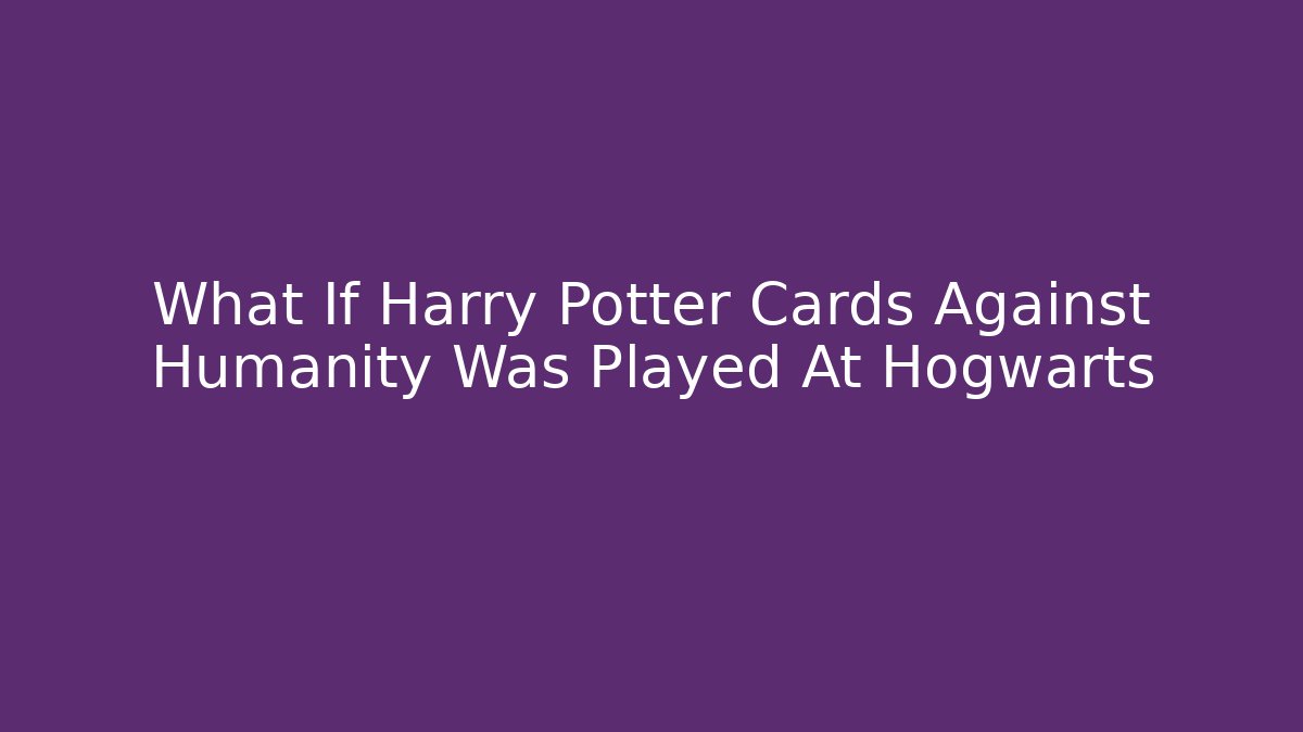 What If Harry Potter Cards Against Humanity Was Played At Hogwarts