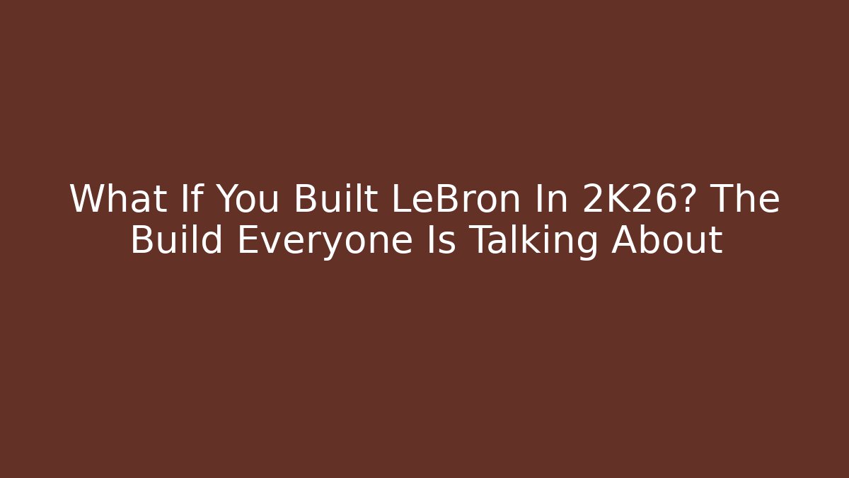 What If You Built LeBron In 2K26? The Build Everyone Is Talking About