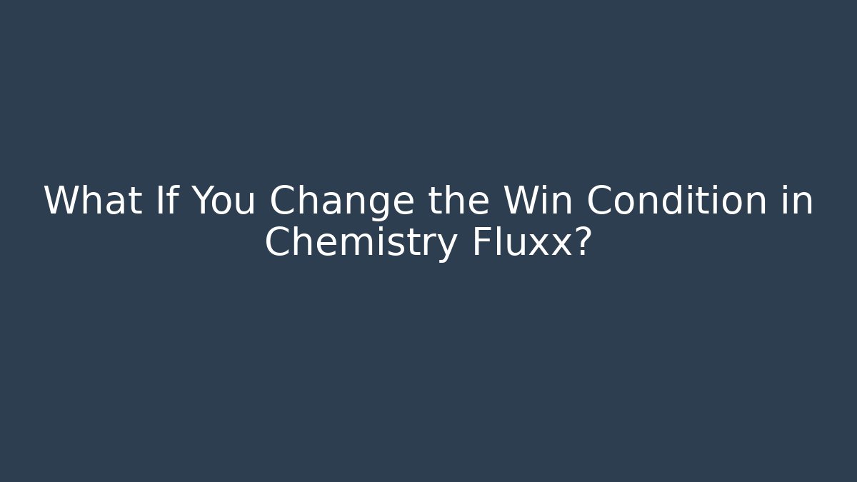 What If You Change the Win Condition in Chemistry Fluxx?