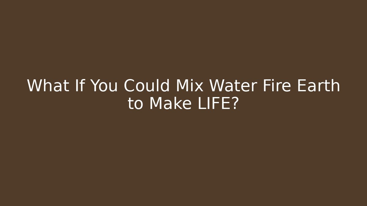 What If You Could Mix Water Fire Earth to Make LIFE?