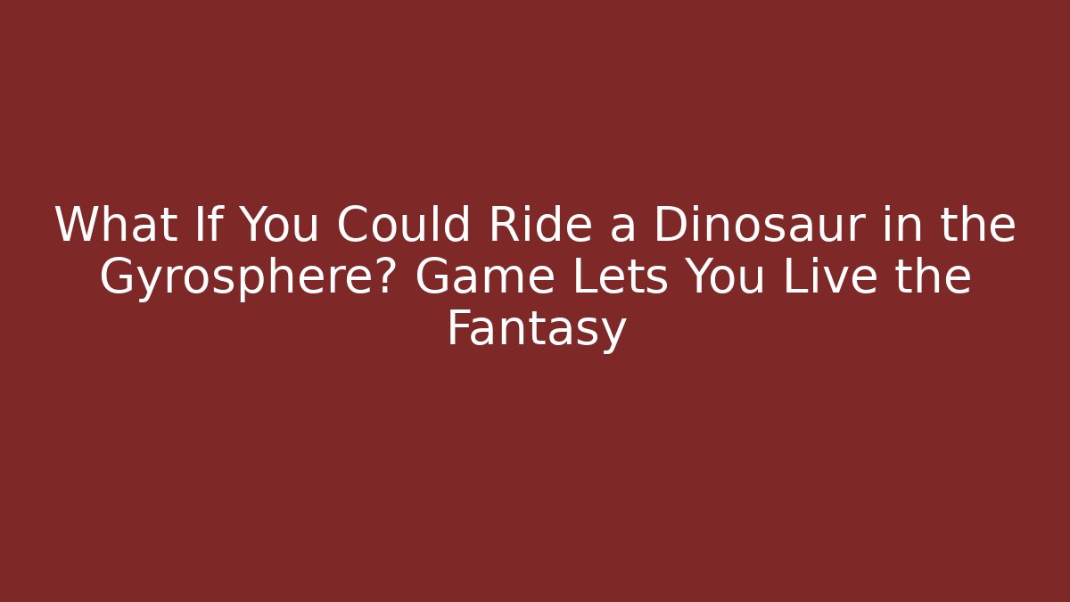 What If You Could Ride a Dinosaur in the Gyrosphere? Game Lets You Live the Fantasy