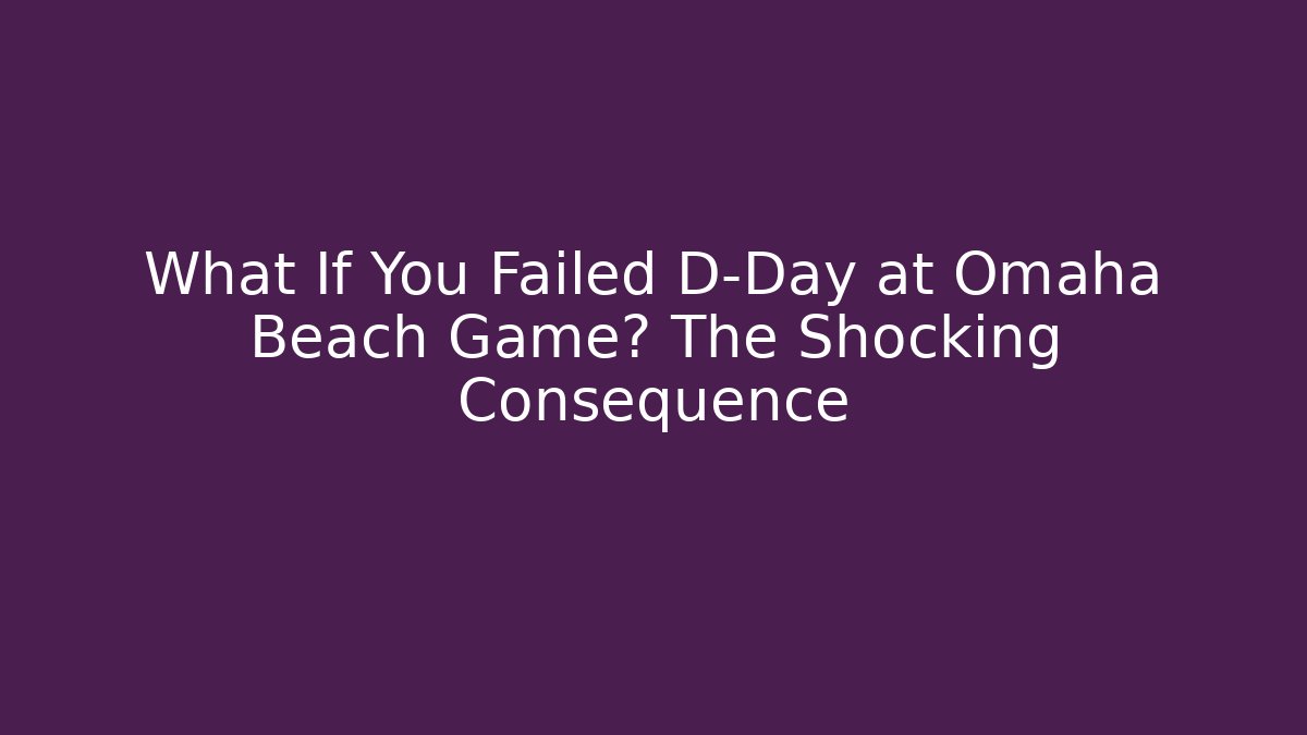 What If You Failed D-Day at Omaha Beach Game? The Shocking Consequence