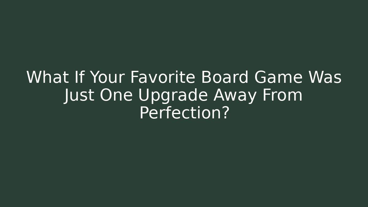 What If Your Favorite Board Game Was Just One Upgrade Away From Perfection?