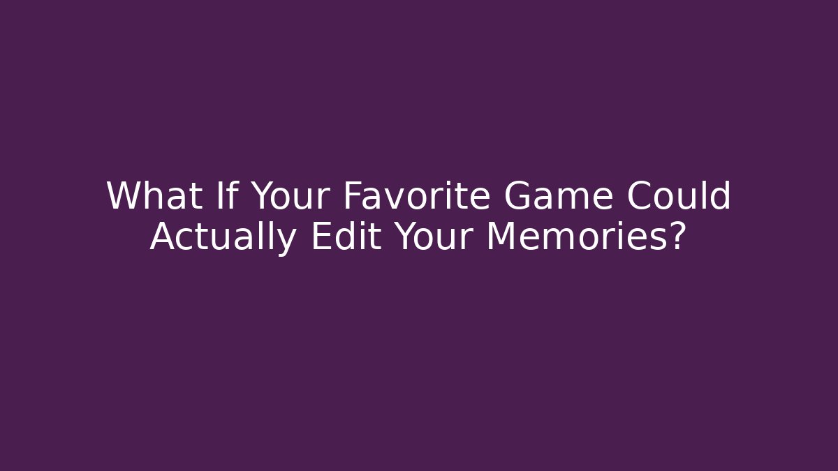 What If Your Favorite Game Could Actually Edit Your Memories?