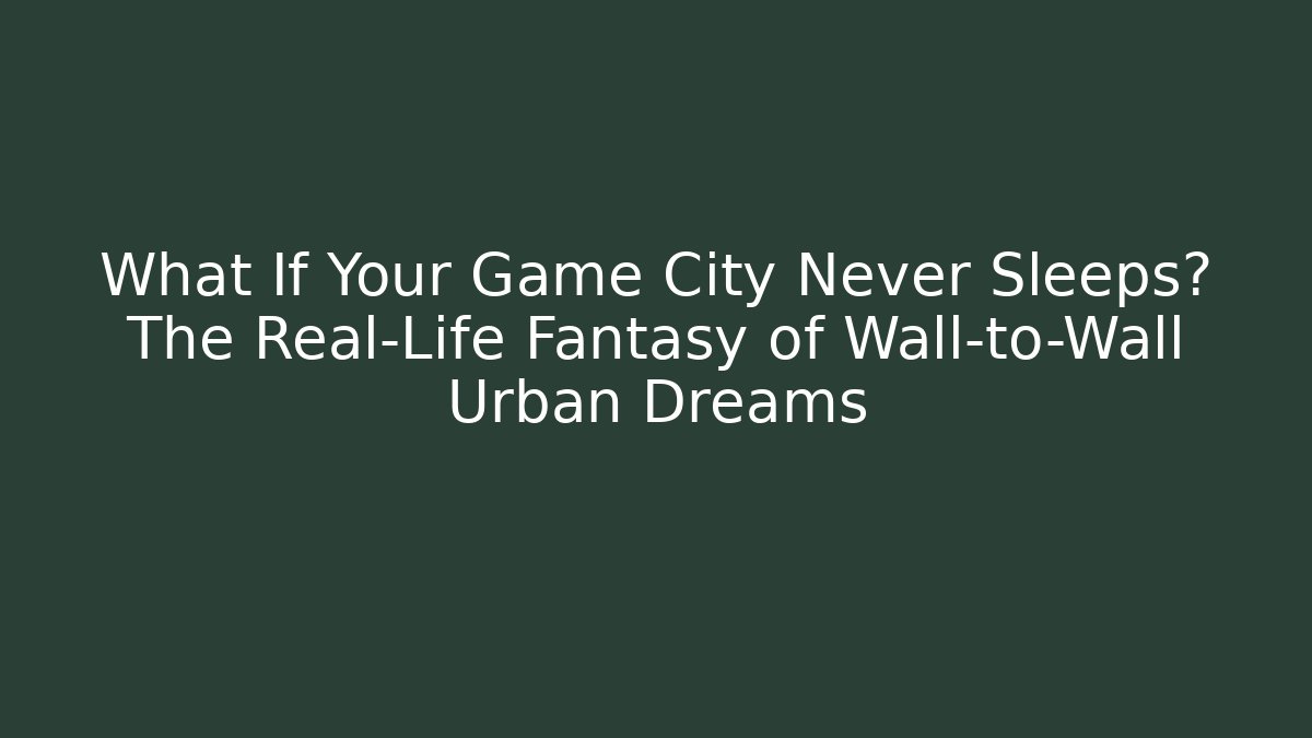 What If Your Game City Never Sleeps? The Real-Life Fantasy of Wall-to-Wall Urban Dreams