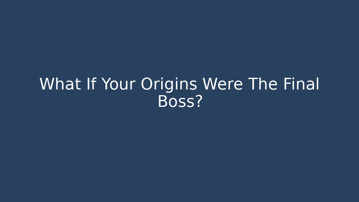 What If Your Origins Were The Final Boss?