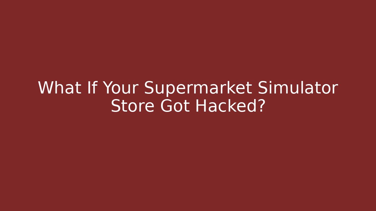 What If Your Supermarket Simulator Store Got Hacked?
