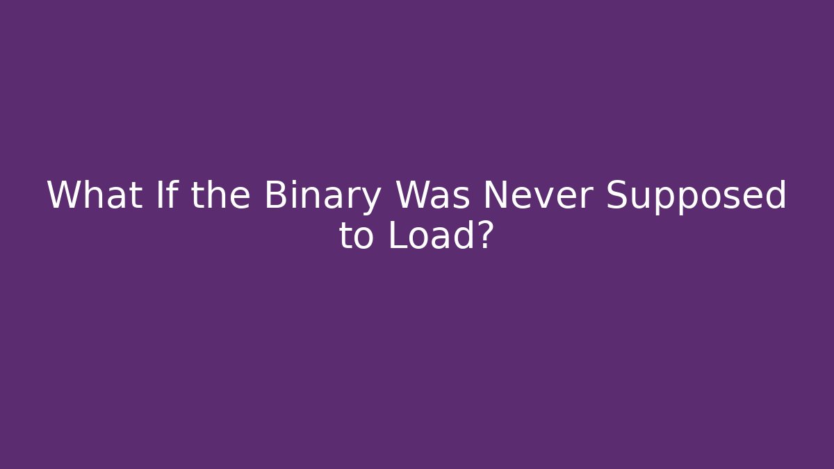 What If the Binary Was Never Supposed to Load?
