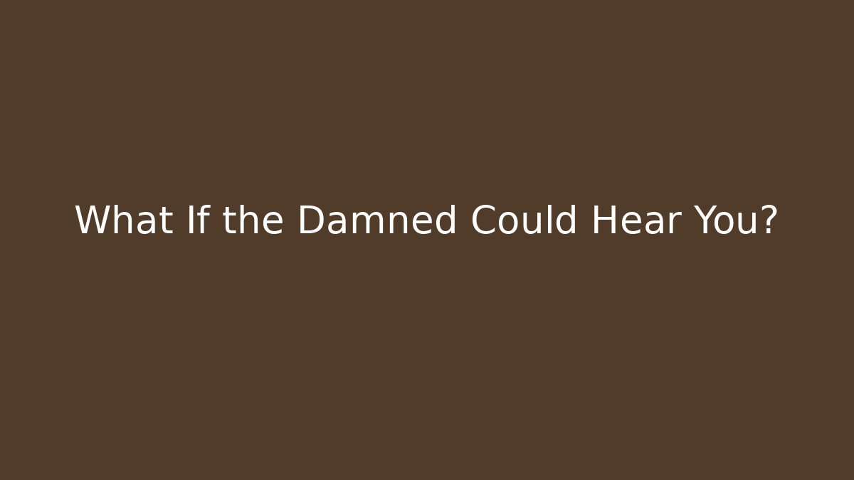 What If the Damned Could Hear You?