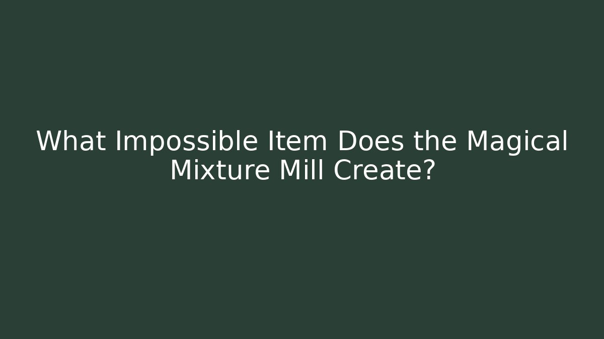 What Impossible Item Does the Magical Mixture Mill Create?