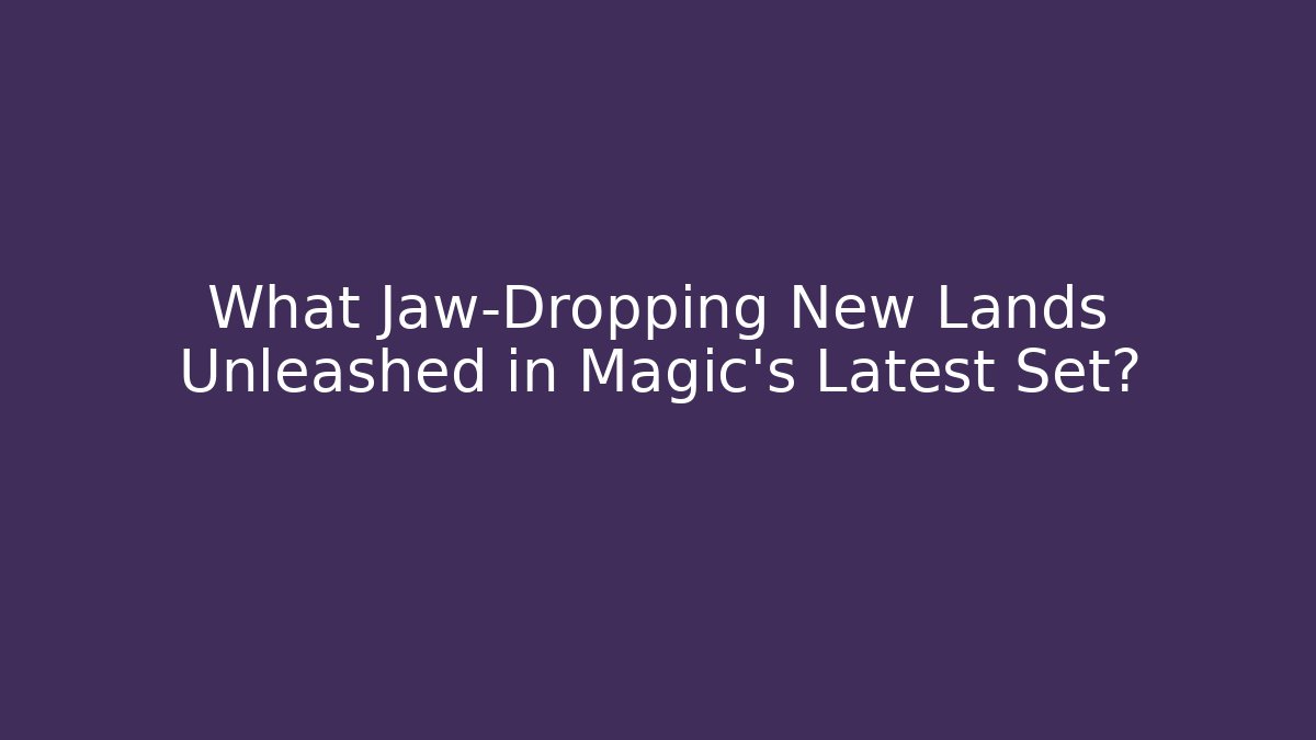 What Jaw-Dropping New Lands Unleashed in Magic’s Latest Set?