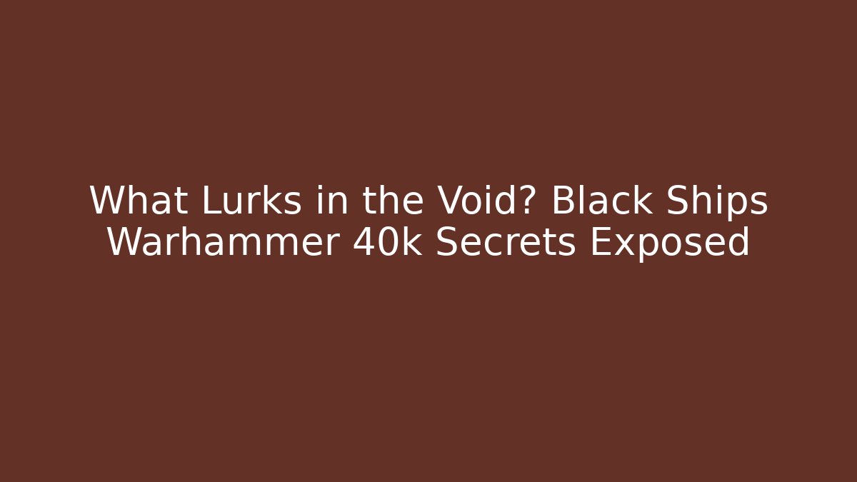 What Lurks in the Void? Black Ships Warhammer 40k Secrets Exposed