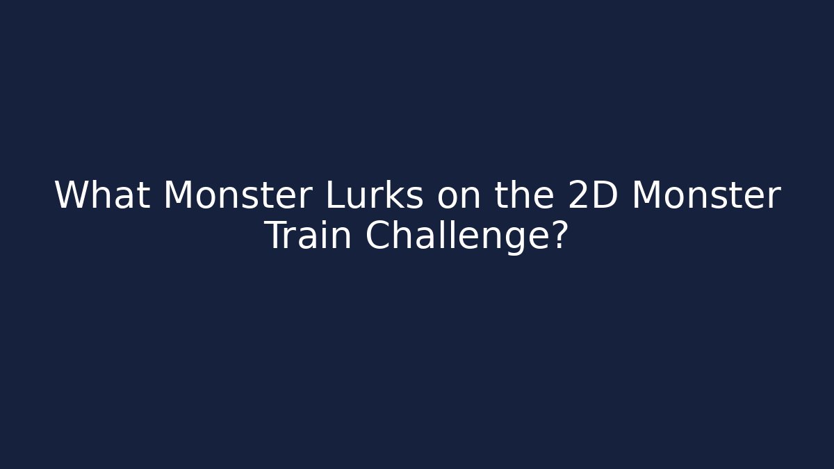 What Monster Lurks on the 2D Monster Train Challenge?