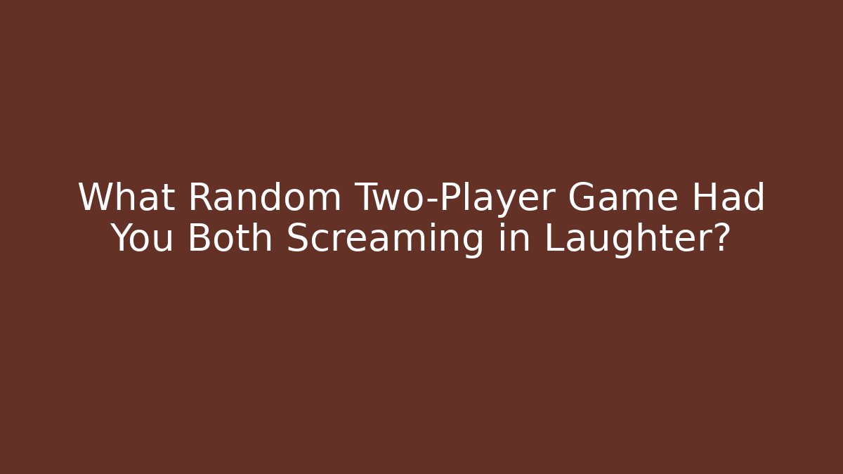 What Random Two-Player Game Had You Both Screaming in Laughter?