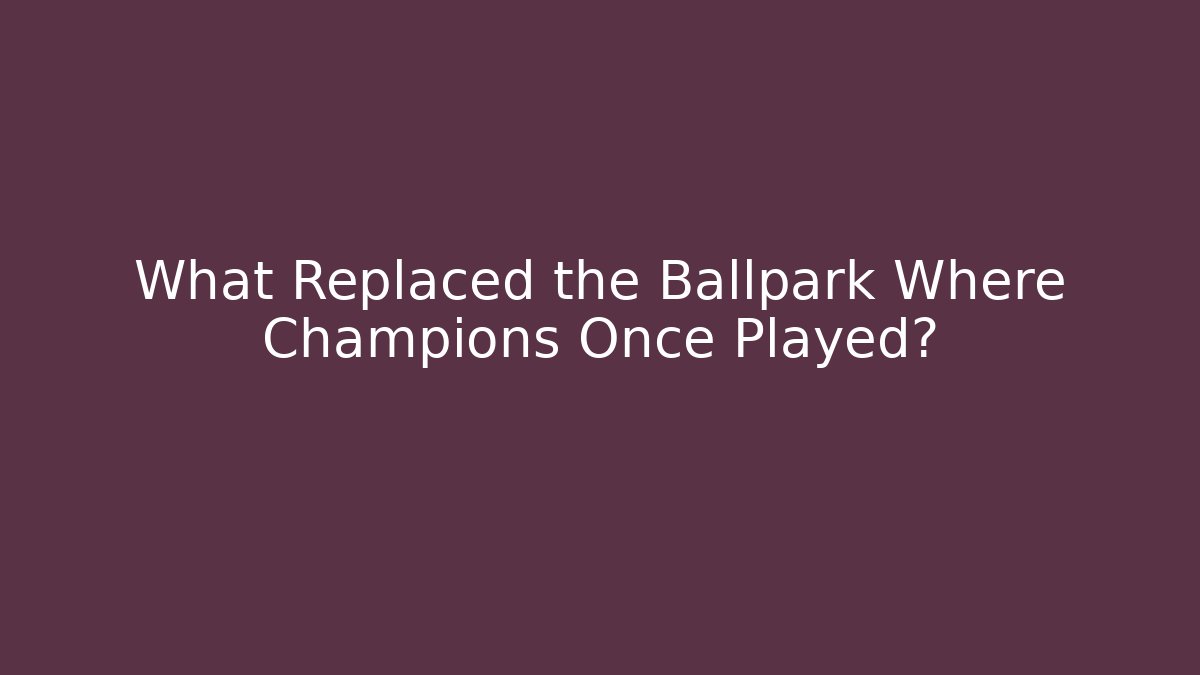 What Replaced the Ballpark Where Champions Once Played?