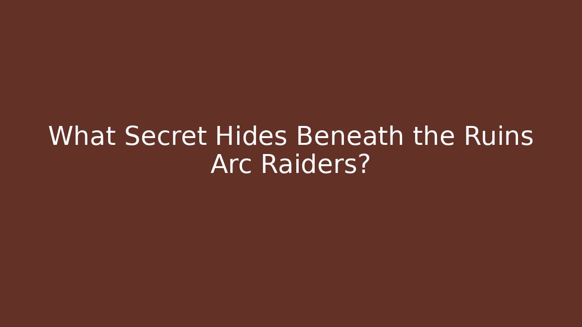 What Secret Hides Beneath the Ruins Arc Raiders?