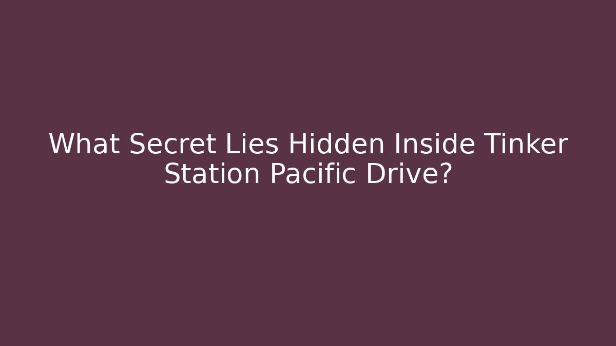 What Secret Lies Hidden Inside Tinker Station Pacific Drive?