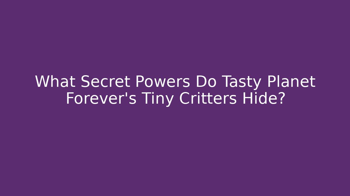 What Secret Powers Do Tasty Planet Forever's Tiny Critters Hide?