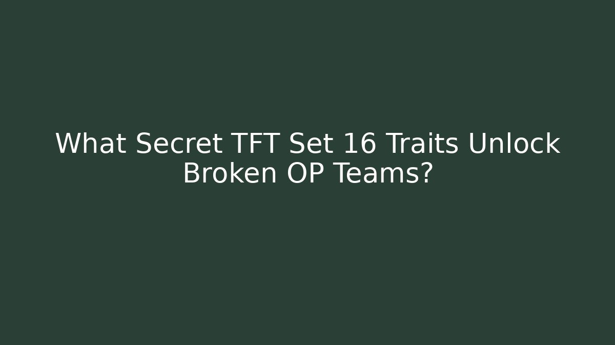 What Secret TFT Set 16 Traits Unlock Broken OP Teams?