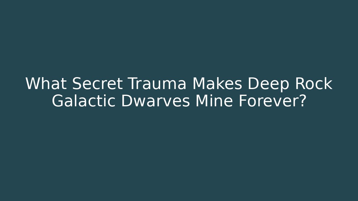 What Secret Trauma Makes Deep Rock Galactic Dwarves Mine Forever?