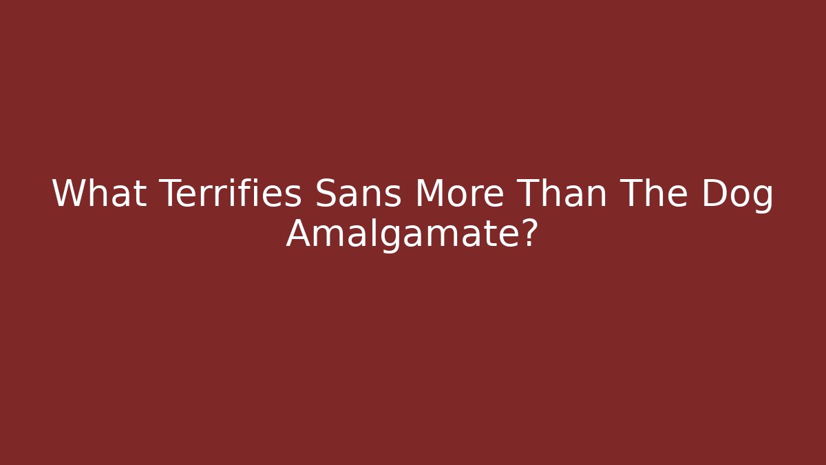 What Terrifies Sans More Than The Dog Amalgamate?