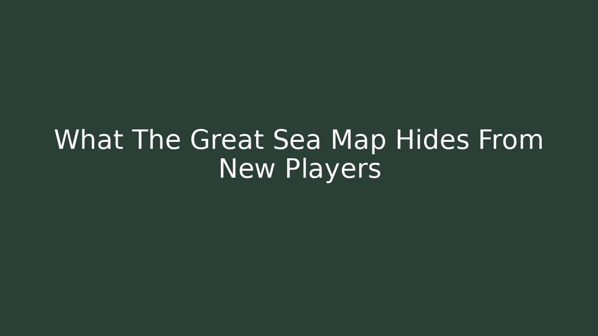What The Great Sea Map Hides From New Players