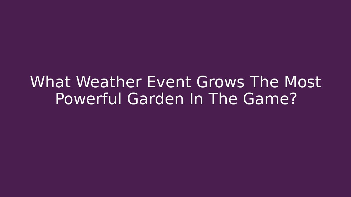 What Weather Event Grows The Most Powerful Garden In The Game?