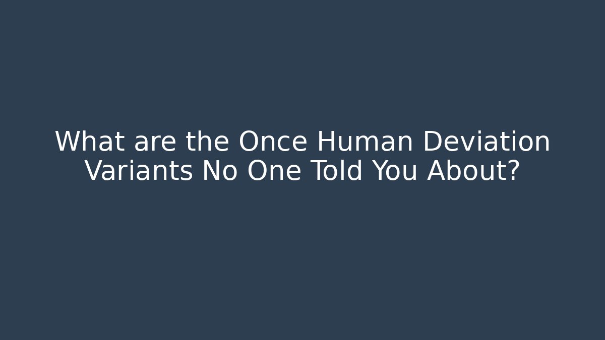 What are the Once Human Deviation Variants No One Told You About?