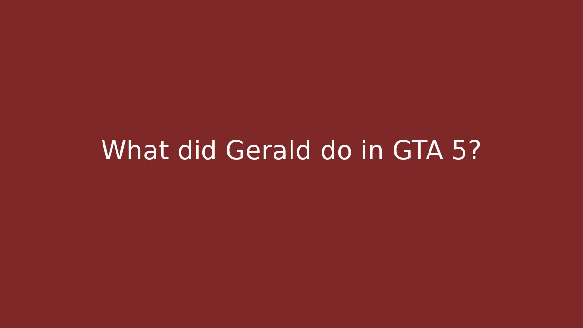 What did Gerald do in GTA 5?