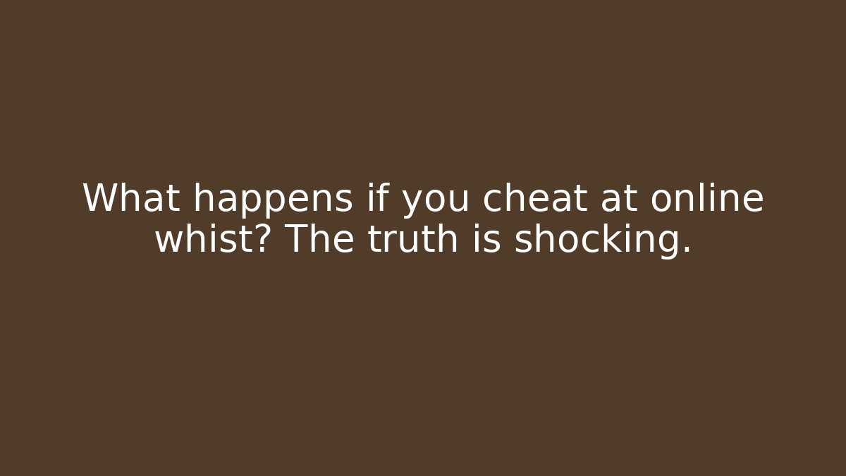 What happens if you cheat at online whist? The truth is shocking.