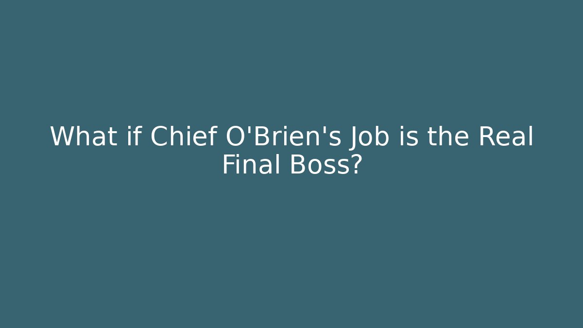 What if Chief O'Brien's Job is the Real Final Boss?