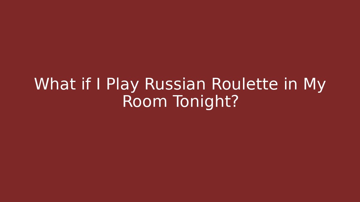 What if I Play Russian Roulette in My Room Tonight?