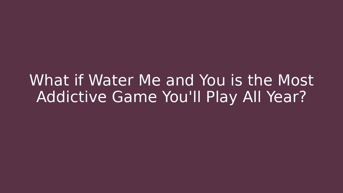 What if Water Me and You is the Most Addictive Game You'll Play All Year?