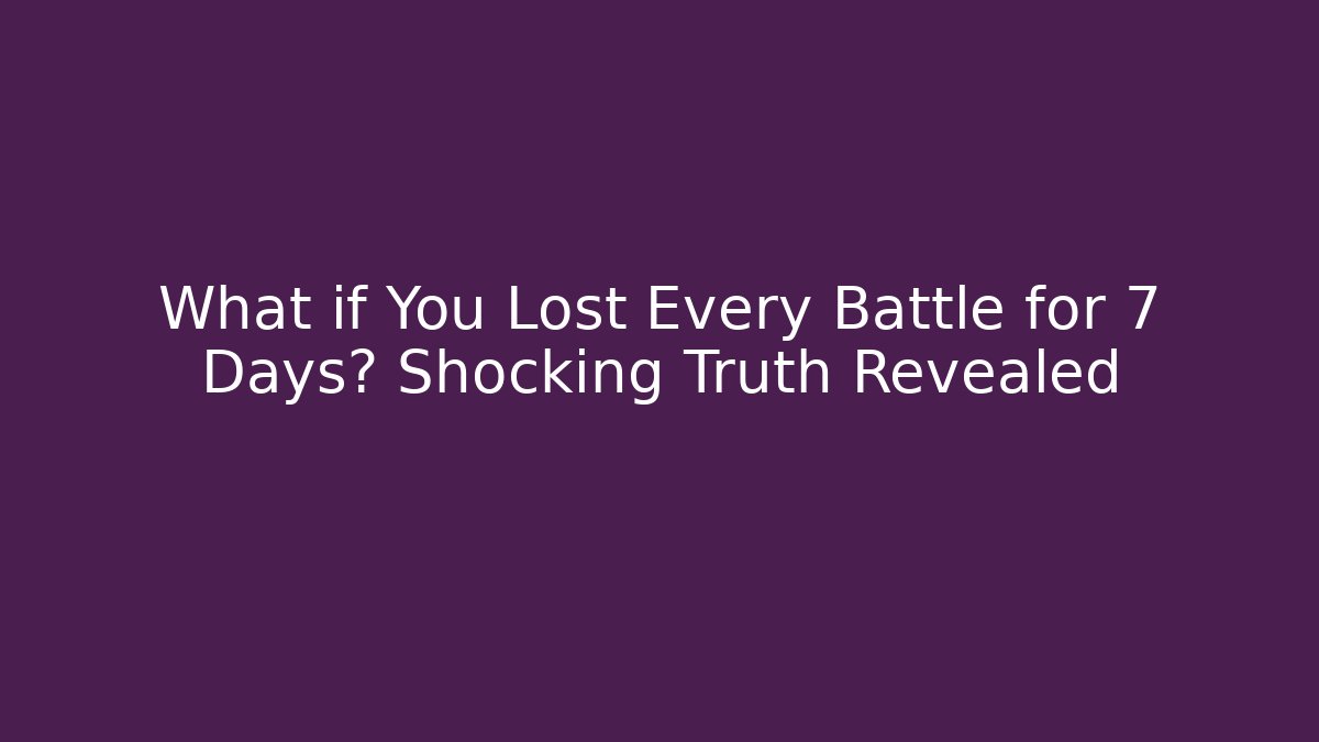 What if You Lost Every Battle for 7 Days? Shocking Truth Revealed