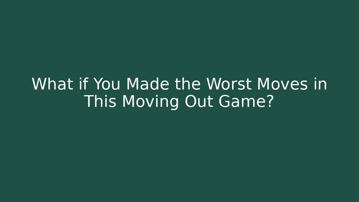 What if You Made the Worst Moves in This Moving Out Game?