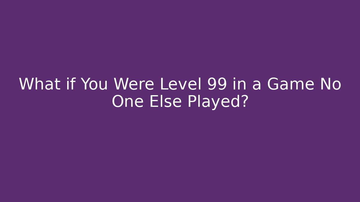 What if You Were Level 99 in a Game No One Else Played?