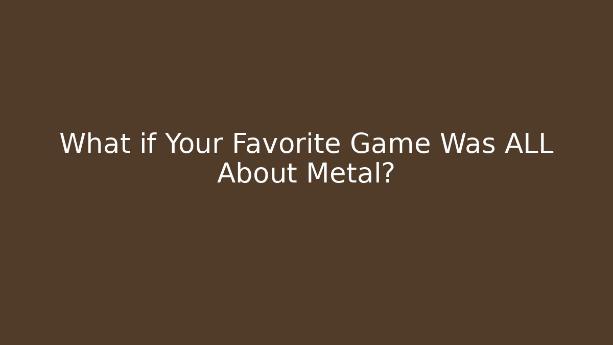 What if Your Favorite Game Was ALL About Metal?