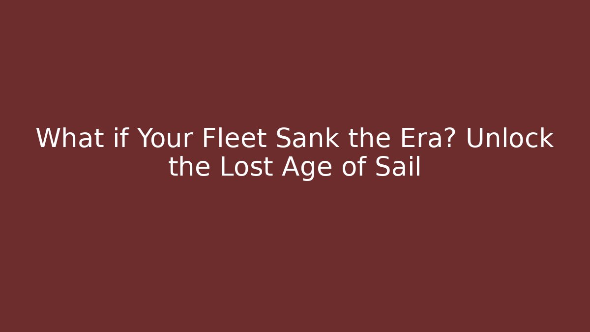 What if Your Fleet Sank the Era? Unlock the Lost Age of Sail