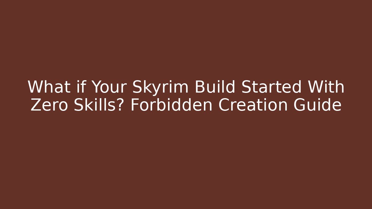 What if Your Skyrim Build Started With Zero Skills? Forbidden Creation Guide